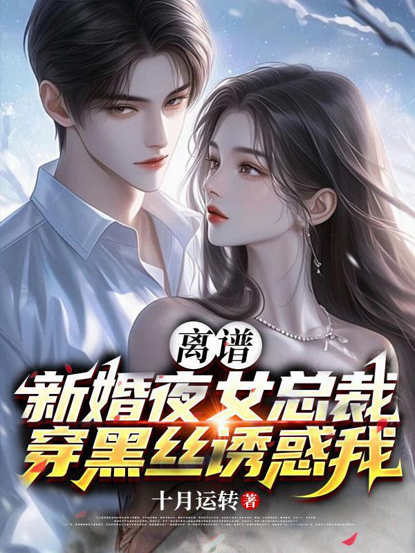 离谱，新婚夜女总裁穿黑丝诱惑我